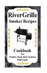 RiverGrille Smoker Recipes: Cookbook For Smoking Poultry,Pork, Beef, Seafood & Wild Game: Volume 1