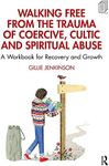 Walking Free from the Trauma of Coercive, Cultic and Spiritual Abuse: A Workbook for Recovery and Growth