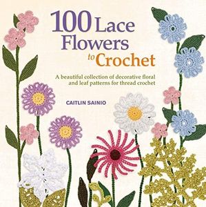 100 Lace Flowers to Crochet: A Beautiful Collection of Decorative Floral and Leaf Patterns for Thread Crochet (Knit & Crochet)