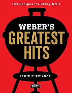 Weber's Greatest Hits: 125 Classic Recipes for Every Grill