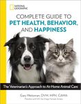 NATIONAL GEOGRAPHIC COMPLETE GUIDE TO PET HEALTH, BEHAVIOR, AND HAPPINESS: The Veterinarian's Approach to At-Home Animal Care