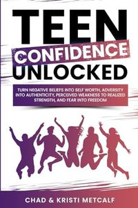 Teen Confidence Unlocked: Turn Negative Beliefs Into Self Worth, Adversity Into Authenticity, Perceived Weakness to Realized Strength, and Fear Into Freedom