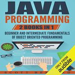 Java Programming: 2 Books in 1: Beginner and Intermediate Fundamentals of Object Oriented Programming