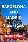 BARCELONA AND MADRID TRAVEL GUIDE: Your Ultimate Travel Companion to Navigate Spain's Capital and Explore Catalonia, Top Attractions, Plan Your Trip, and Dicover Hidden Gems