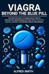 Viagra: Beyond the Blue Pill. The Definitive Guide to Learning About Erectile Dysfunction, Understanding Why Men Turn to the Little Blue Pill, and Why it Can Improve Sexual Performance.