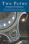 Two Paths: Orthodoxy & Catholicism: Rome’s Claims of Papal Supremacy in the Light of Orthodox Christian Teaching