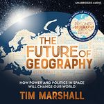 The Future of Geography: How Power and Politics in Space Will Change Our World