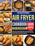 The 2024 Ultimate Air Fryer Cookbook for Beginners: 1800 Day Super-Easy, Mouthwatering & Delicious Recipe book with simple tips to cook, bake, fry, grill, and Roast - Ready in less than 15 Minutes.