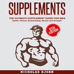 Supplements - The Ultimate Supplement Guide for Men: Health, Fitness, Bodybuilding, Muscle, and Strength