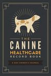 The Canine Healthcare Record Book: A Dog Owner's Journal | Pet Wellness Logbook & Organizer to Track Your Puppy's or Dog's Vet Visits, Immunizations, Medications, Training Sessions & More