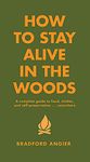 How to Stay Alive in the Woods: A Complete Guide to Food, Shelter and Self-Preservation Anywhere