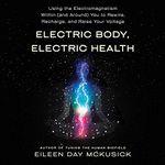 Electric Body, Electric Health: Using the Electromagnetism Within (and Around) You to Rewire, Recharge, and Raise Your Voltage