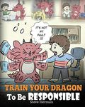 Train Your Dragon To Be Responsible: Teach Your Dragon About Responsibility. A Cute Children Story To Teach Kids How to Take Responsibility For The Choices They Make.