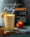 Decadent, Delectable, Divinely Delicious Milky Shakes to Make at Home: 'Mmmmilk': Whip Up Deliciously Creamy Shakes with These Easy-to-Follow Recipes (The Ultimate Trilogy of Milkshake Madness!)