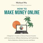 How to Make Money Online: A Beginner’s Guide to Almost Passive Income with Ecommerce, Affiliate Marketing, Self-Publishing, Niche Websites, Online Courses and More