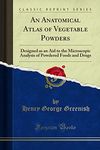 An Anatomical Atlas of Vegetable Powders: Designed as an Aid to the Microscopic Analysis of Powdered Foods and Drugs (Classic Reprint)