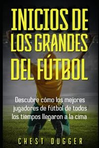 Inicios de los Grandes del Fútbol: Descubre cómo los mejores jugadores de fútbol de todos los tiempos llegaron a la cima (Entrenamientos de Fútbol)