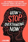 How to Stop Overthinking Now: Easy Techniques to Calm Your Mind, Stop Negative Thoughts, and (Finally) Relieve Stress With Positive Psychology Secrets (Calm Your Mind NOW!)