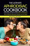 The Ultimate Aphrodisiac Cookbook: Everything You Need to Know About Aphrodisiacs - Over 25 Delicious Aphrodisiac Recipes You Can’t Resist