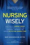 Nursing Wisely: How to Build a Nursing Career that is Worthwhile, Interesting, Sustainable, Empowered, and Limitless by Putting Yourself First