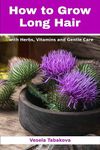 How to Grow Long Hair with Herbs, Vitamins and Gentle Care: Natural Hair Care Recipes for Hair Growth and Health (Herbal and Natural Remedies for Healhty Skin Care)