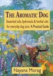 The Aromatic Dog - Essential oils, hydrosols, & herbal oils for everyday dog care: A Practical Guide