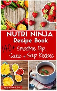 Nutri Ninja Recipe Book: 140+ Recipes for Smoothies, Soups, Sauces, Dips, Dressings & Butters
