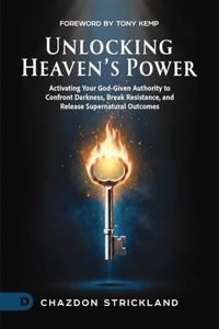 Unlocking Heaven's Power: Activating Your God-Given Authority to Confront Darkness, Break Resistance, and Release Supernatural Outcomes