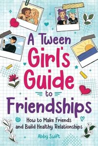 A Tween Girl's Guide to Friendships: How to Make Friends and Build Healthy Relationships. The Complete Friendship Handbook for Young Girls