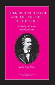 Friedrich Nietzsche and the Politics of the Soul: A Study of Heroic Individualism (Studies in Moral, Political, and Legal Philosophy Book 5)
