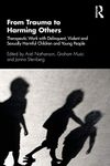 From Trauma to Harming Others: Therapeutic Work with Delinquent, Violent and Sexually Harmful Children and Young People