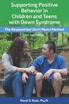 Supporting Positive Behavior in Children and Teens with Down Syndrome, Revised Edition: The Respond But Don't React Method