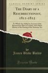 The Diary of a Resurrectionist, 1811-1812 (Classic Reprint): To Which Are Added an Account of the Resurrection Men in London, and a Short History of the Passing of the Anatomy Act