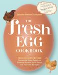 Fresh Egg Cookbook: From Chicken to Kitchen, Recipes for Using Eggs from Farmers' Markets, Local Farms, and Your Own Backyard