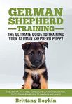 German Shepherd Training - The Ultimate Guide to Training Your German Shepherd Puppy: Includes Sit, Stay, Heel, Come, Crate, Leash, Socialization, Potty Training and How to Eliminate Bad Habits