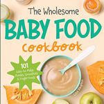 The Wholesome Baby Food Cookbook: 101 Easy-to-Make Purees, Smoothies & Finger Foods (Natural Baby Foods)