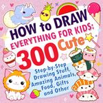 How to Draw Everything for Kids: 300 Cute Step-by-Step Drawing Stuff, Amazing Animals, Food, Gifts and Other