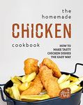 The Homemade Chicken Cookbook: How to Make Tasty Chicken Dishes the Easy Way (The Great Collection of Chicken Recipes)