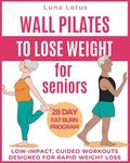 Wall Pilates for Seniors to Lose Weight: Regain your Fitness with 28 Days of Guided, Low-impact Exercises; just 10 Minutes of Proper Training per Day to Rediscover your Well-being; Easy-to-use Illustrations and Descriptions Designed for Rapid Weight Loss