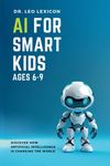 AI for Smart Kids Ages 6-9: Discover How Artificial Intelligence is Changing the World, Understand how AI Works, and find Resources for Fun Activities and Coding Projects