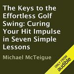 The Keys to the Effortless Golf Swing: Curing Your Hit Impulse in Seven Simple Lessons