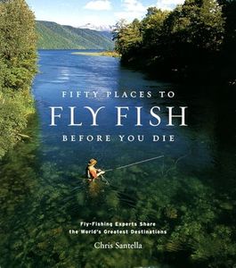 Fifty Places To Fly Fish Before You Die:Fly-Fishing Experts Share the World's Greatest Destinations