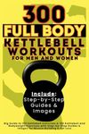 300 Full Body Kettlebell Workouts Book for Men and Women: Big Guide to 150 Kettlebell Exercises & 150 Kettlebell and Bodyweight Exercises with Step-by-Step Guides & Images for Muscle Building & Fat Loss