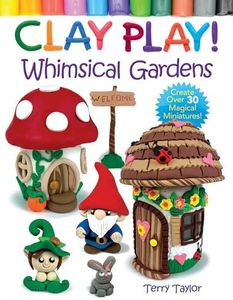 Clay Play! Whimsical Gardens: Create Over 30 Magical Miniatures!