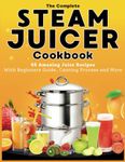 The Complete Steam Juicer Cookbook: 65 Amazing Juice Recipes With Beginners Guide, Canning Process and More