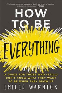 How To Be Everything: A Guide for Those Who (Still) Don't Know What They Want to Be When They Grow Up