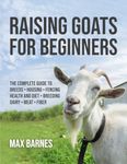 Raising Goats for Beginners: The Complete Guide to Breeds, Housing, Fencing, Health and Diet, Breeding, Dairy, Meat, and Fiber