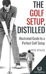 The Golf Setup, Distilled: Illustrated Guide to a Perfect Golf Setup (Golf, Distilled)