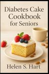 DIABETES CAKE COOKBOOK FOR SENIORS: Delicious Low-Sugar Cake Recipes for Balanced Blood Sugar & Joyful Living