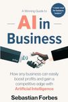 AI in Business: A Winning Guide to Artificial Intelligence: How Any Business Can Easily Boost Profits, Transform Operations and Gain a Competitive Edge with AI